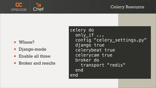 Celery Resource




                         celery do
                           only_if ...
                           config "celery_settings.py"
•   Where?
                           django true
•   Django-mode            celerybeat true
•   Enable all three       celerycam true
                           broker do
•   Broker and results       transport "redis"
                           end
                         end
 