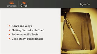 Agenda




•   How’s and Why’s
•   Getting Started with Chef
•   Python-specific Tools
•   Case Study: Packaginator




  ...
