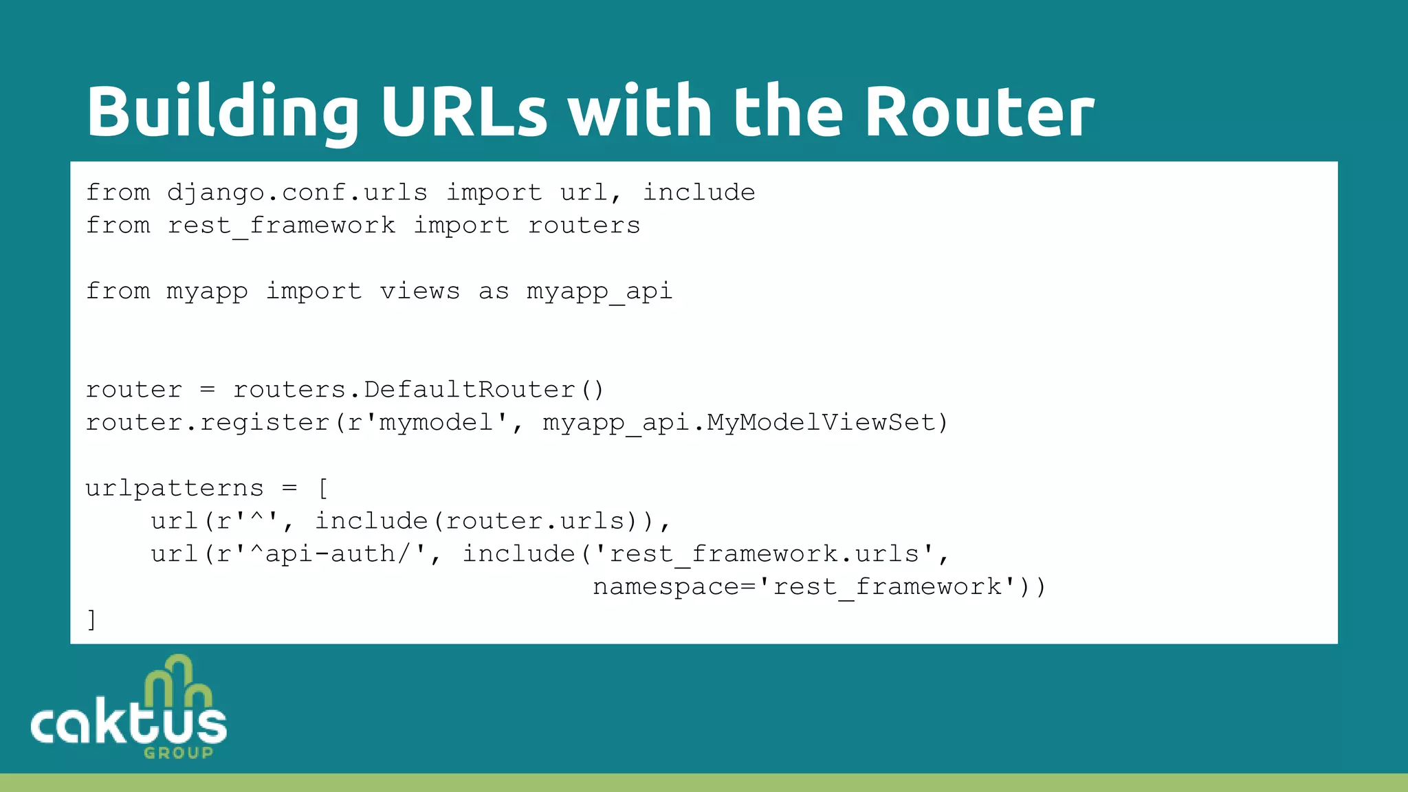 Building URLs with the Router from django.conf.urls import url, include from rest_framework import routers from myapp import views as myapp_api router = routers.DefaultRouter() router.register(r'mymodel', myapp_api.MyModelViewSet) urlpatterns = [ url(r'^', include(router.urls)), url(r'^api-auth/', include('rest_framework.urls', namespace='rest_framework')) ] 