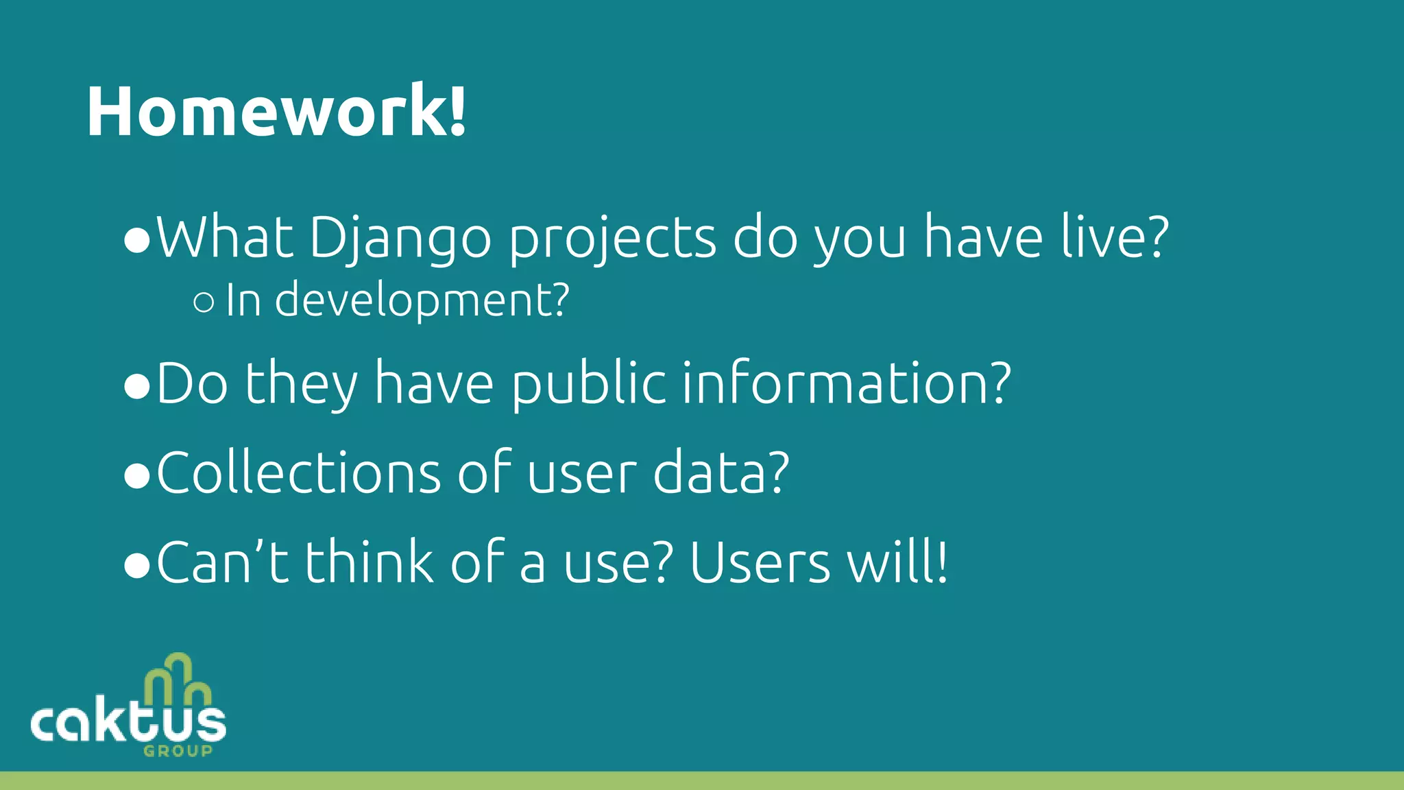 Homework! ●What Django projects do you have live? ○In development? ●Do they have public information? ●Collections of user data? ●Can’t think of a use? Users will! 