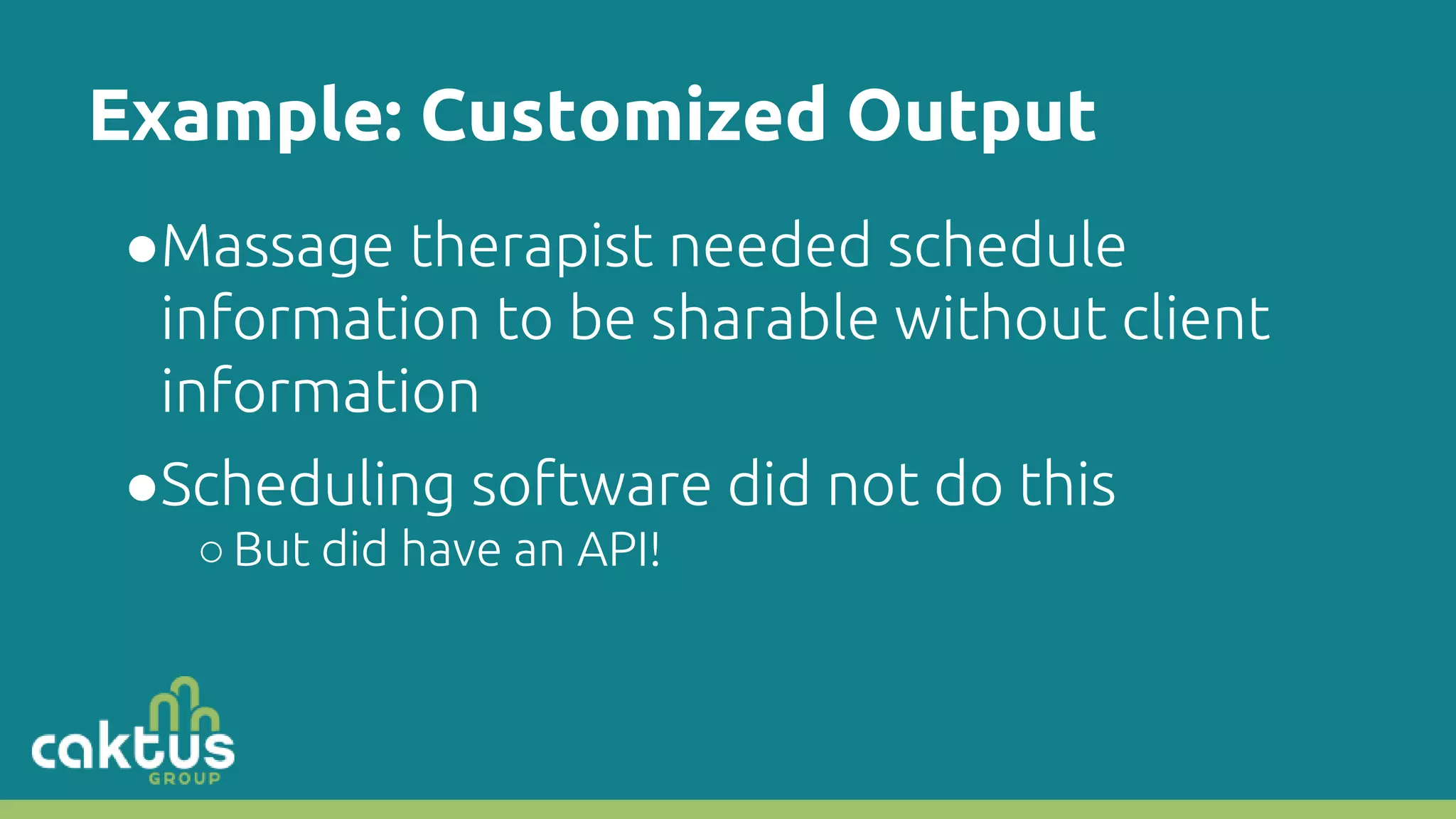 Example: Customized Output ●Massage therapist needed schedule information to be sharable without client information ●Scheduling software did not do this ○But did have an API! 
