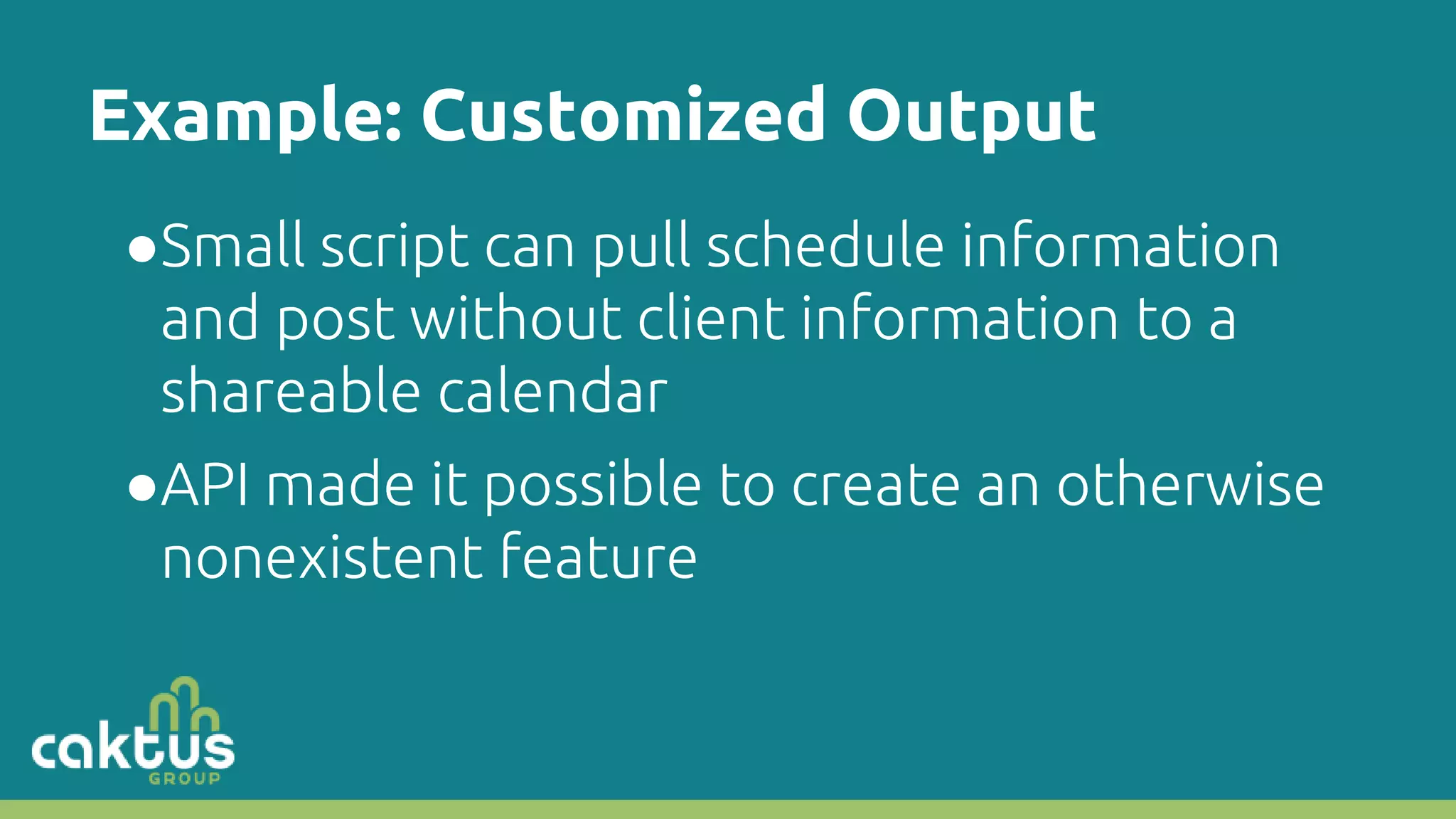 Example: Customized Output ●Small script can pull schedule information and post without client information to a shareable calendar ●API made it possible to create an otherwise nonexistent feature 