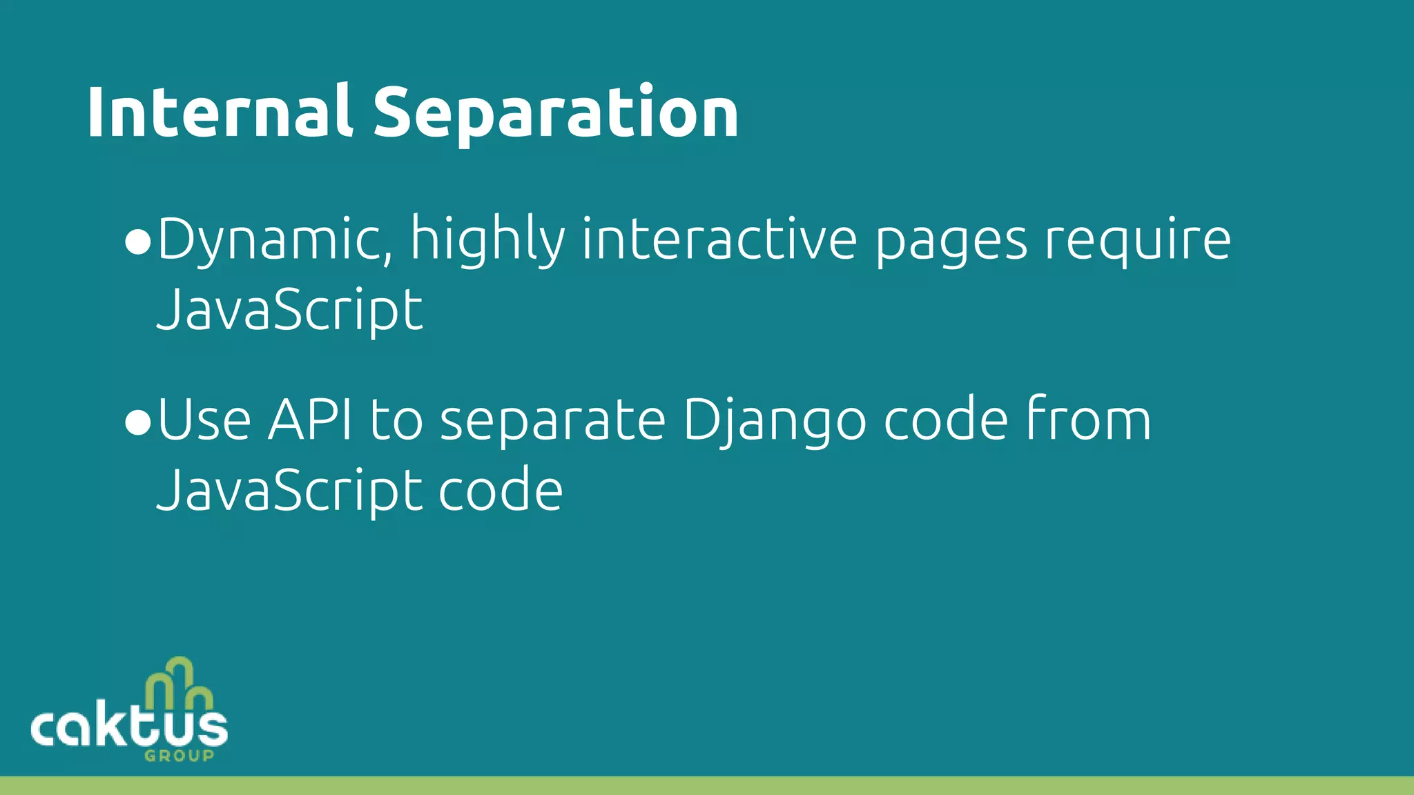 Internal Separation ●Dynamic, highly interactive pages require JavaScript ●Use API to separate Django code from JavaScript code 