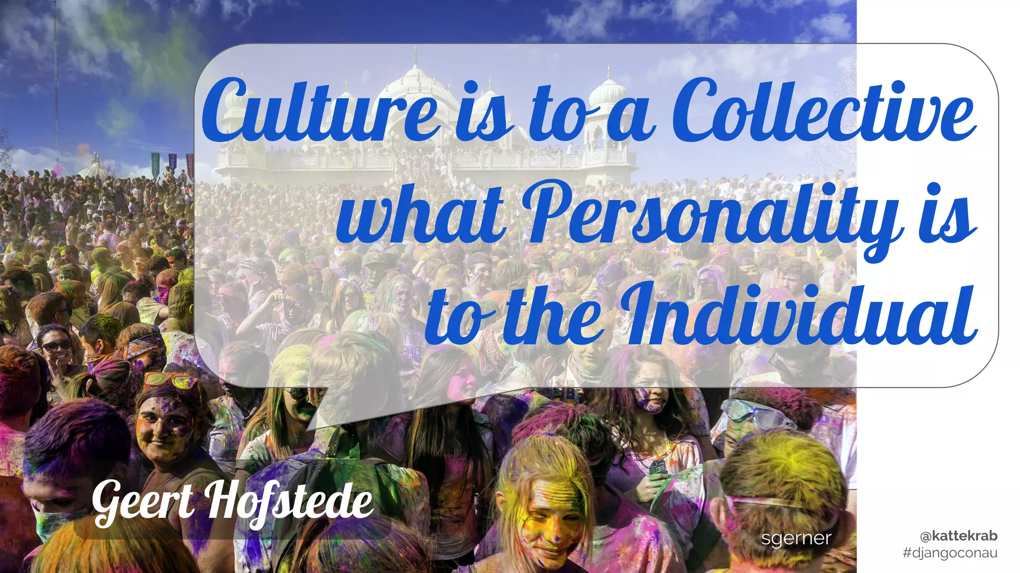 @kattekrab
#djangoconau
Culture is to a Collective
what Personality is
to the Individual
Geert Hofstede
sgerner
 