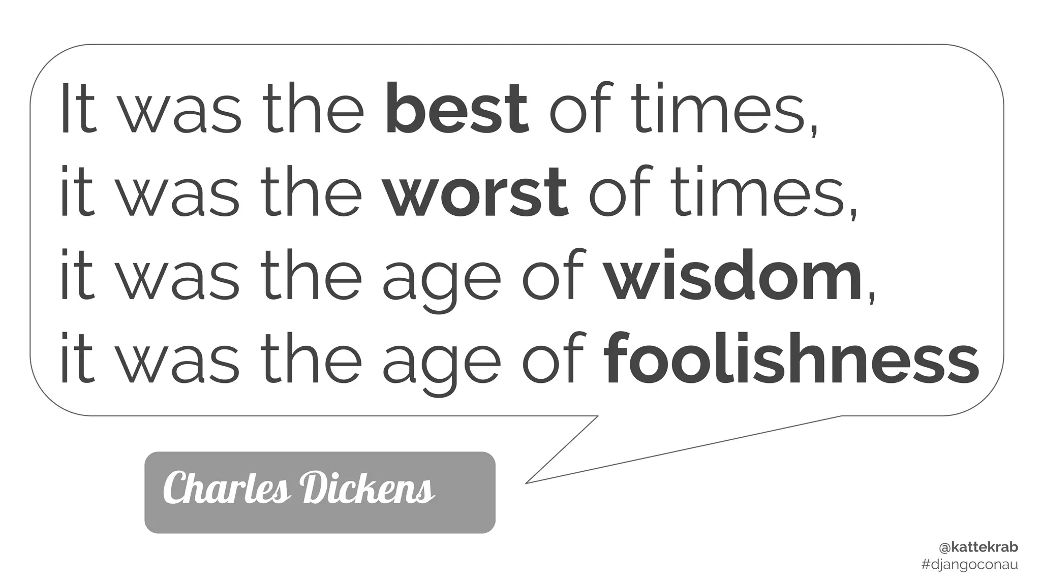 @kattekrab
#djangoconau
It was the best of times,
it was the worst of times,
it was the age of wisdom,
it was the age of foolishness
Charles Dickens
 