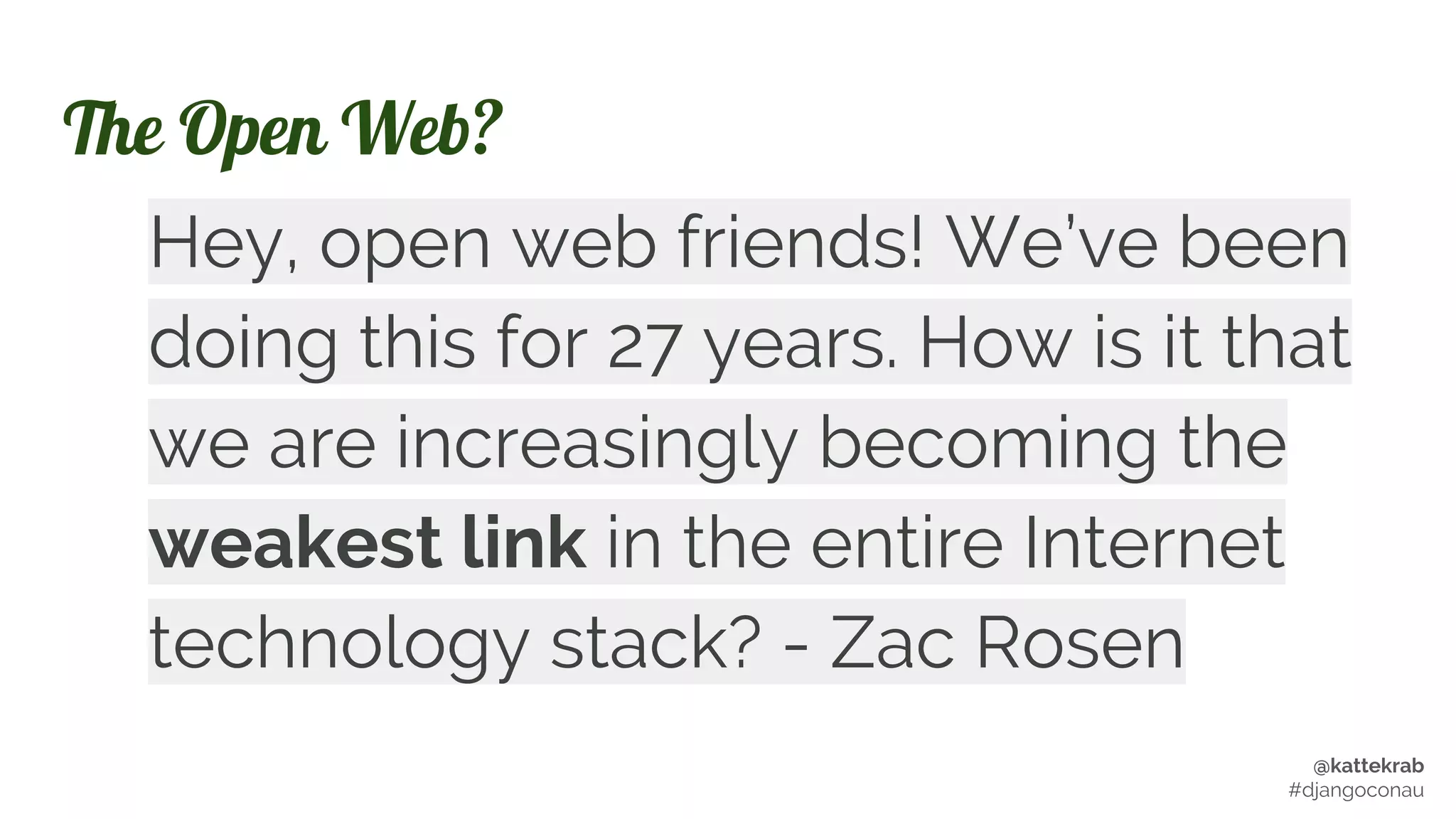 @kattekrab
#djangoconau
The Open Web?
Hey, open web friends! We’ve been
doing this for 27 years. How is it that
we are increasingly becoming the
weakest link in the entire Internet
technology stack? - Zac Rosen
 