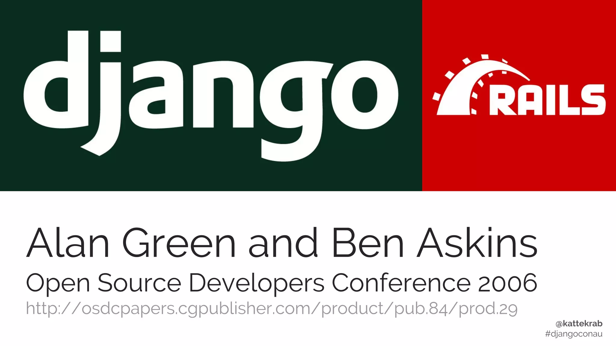 @kattekrab
#djangoconau
Alan Green and Ben Askins
Open Source Developers Conference 2006
http://osdcpapers.cgpublisher.com/product/pub.84/prod.29
 