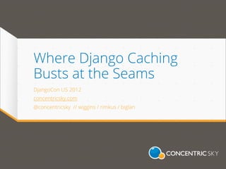 Where Django Caching
Busts at the Seams
DjangoCon US 2012
concentricsky.com
@concentricsky // wiggins / rimkus / biglan
 