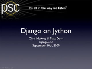 Django on Jython
                          Chris McAvoy & Matt Dorn
                                 DjangoCon
                            September 10th, 2009




© 2009 PSC Group, LLC
 