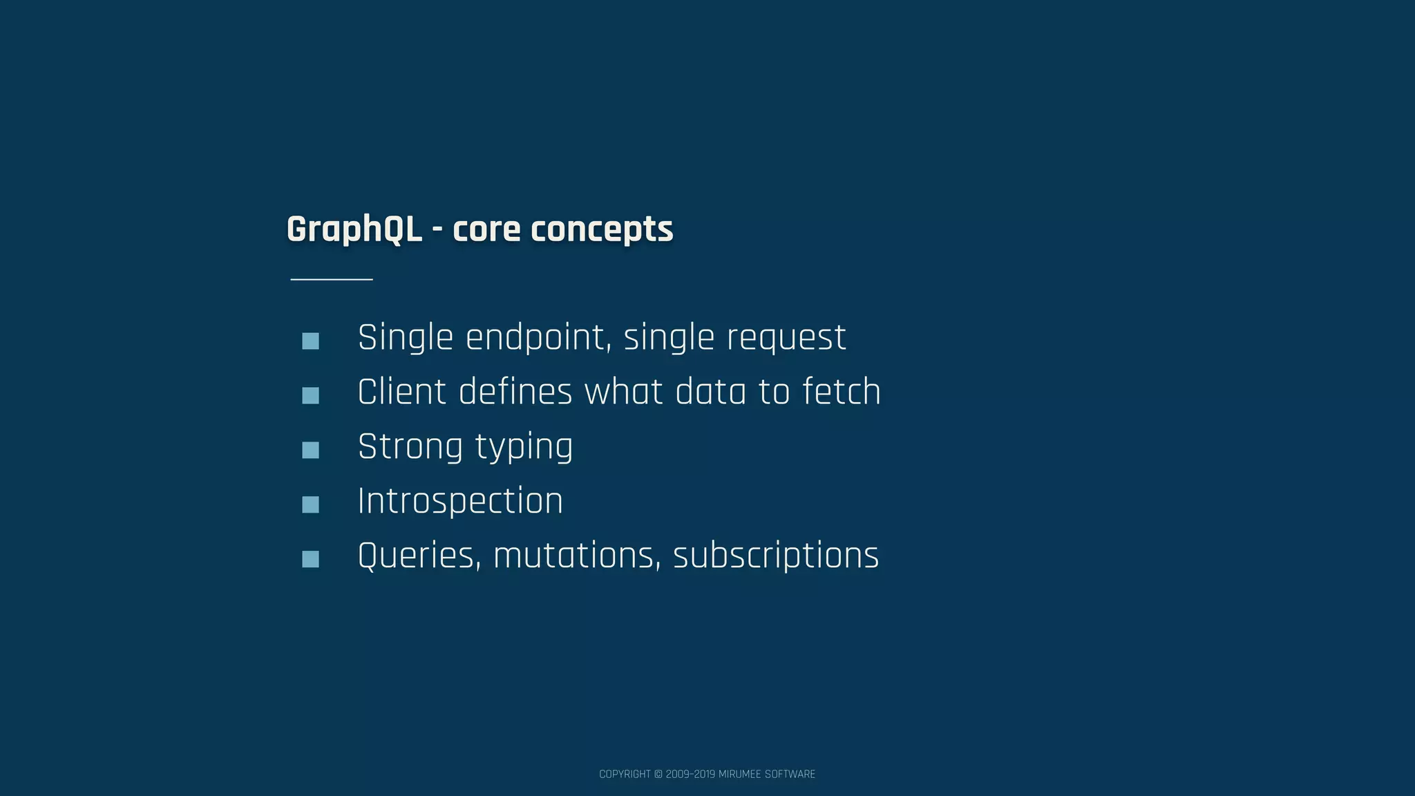 COPYRIGHT © 2009–2019 MIRUMEE SOFTWARE ■ Single endpoint, single request ■ Client defines what data to fetch ■ Strong typing ■ Introspection ■ Queries, mutations, subscriptions GraphQL - core concepts 
