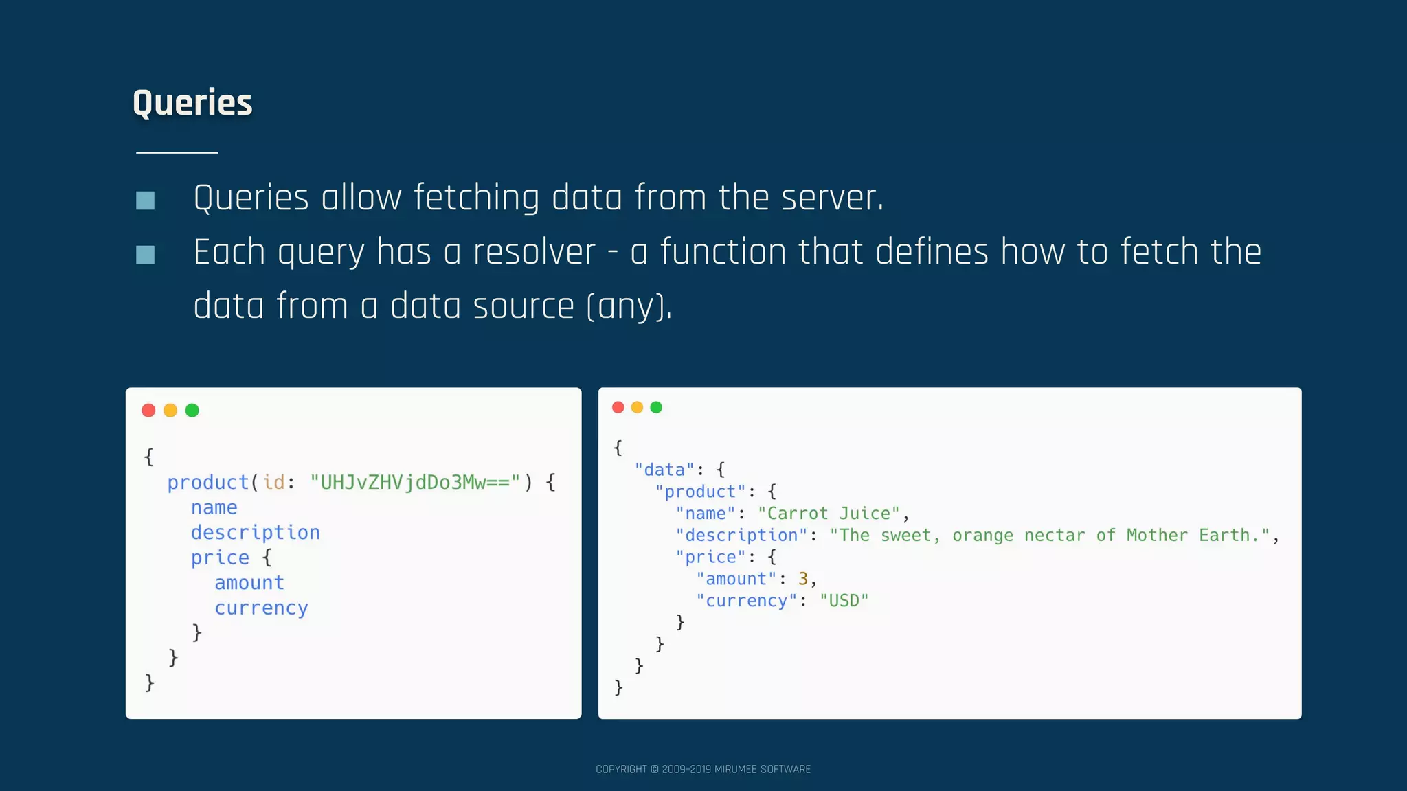 COPYRIGHT © 2009–2019 MIRUMEE SOFTWARE Queries ■ Queries allow fetching data from the server. ■ Each query has a resolver - a function that defines how to fetch the data from a data source (any). 