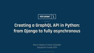 COPYRIGHT © 2009–2019 MIRUMEE SOFTWARE
Creating a GraphQL API in Python:
from Django to fully asynchronous
Marcin Gębala & Patryk Zawadzki
DjangoCon Europe 2019
 