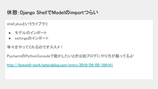 休憩：Django ShellでModelのimportつらい 
shell_plusというライブラリ 
● モデルのインポート 
● settingsのインポート 
等々をやってくれるのでオススメ！ 
PycharmのPythonConsol...