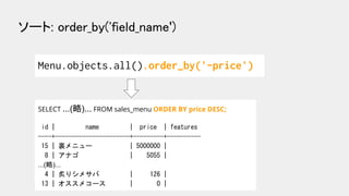 ソート: order_by('field_name')  
Menu.objects.all().order_by('-price')
SELECT ...(略)... FROM sales_menu ORDER BY price DESC;
...