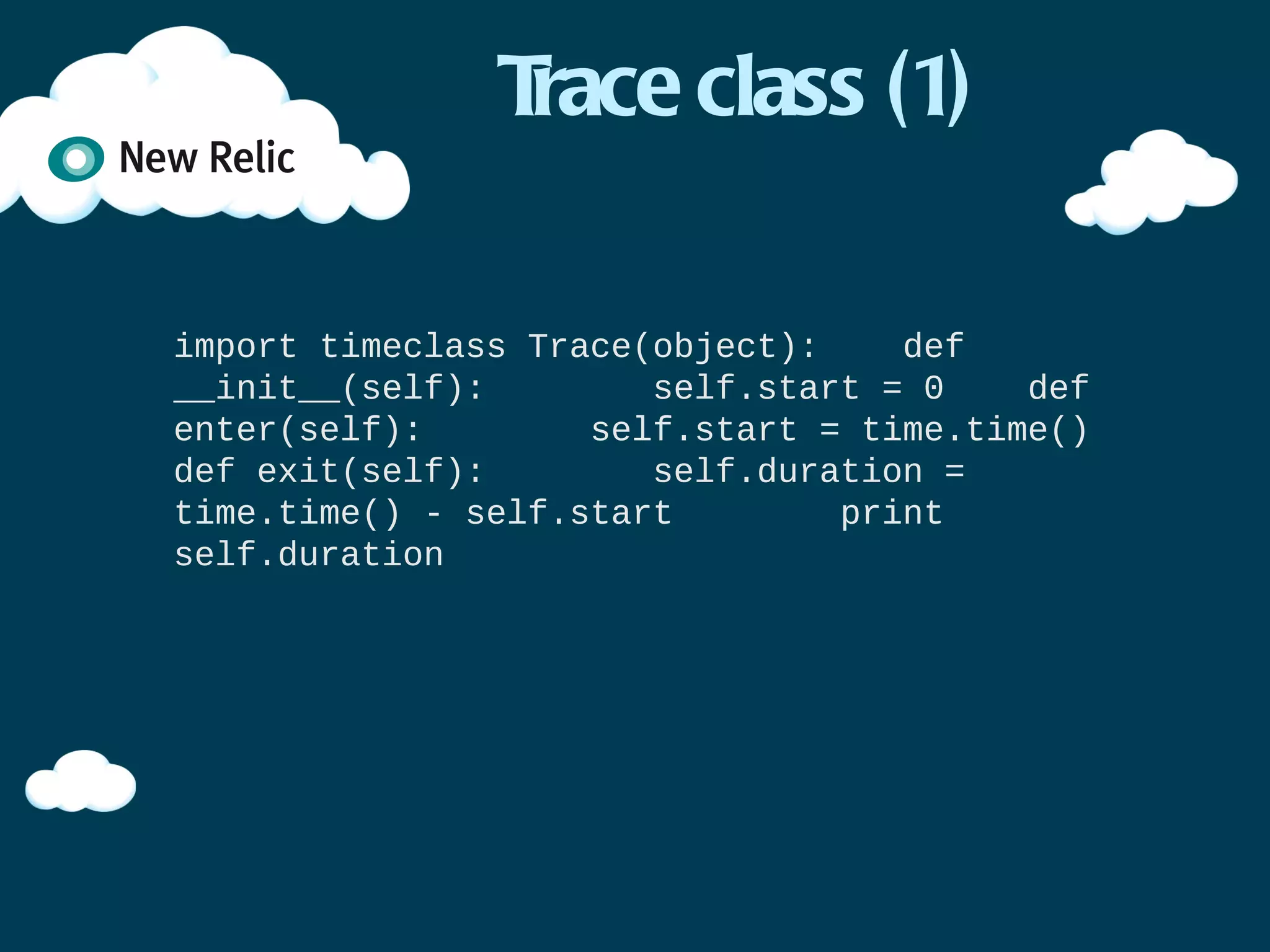 Trace class (1)

import time

class Trace(object):
    def __init__(self):
        self.start = 0
    def enter(self):
        self.start = time.time()
    def exit(self):
        self.duration = time.time() - self.start
        print self.duration
 