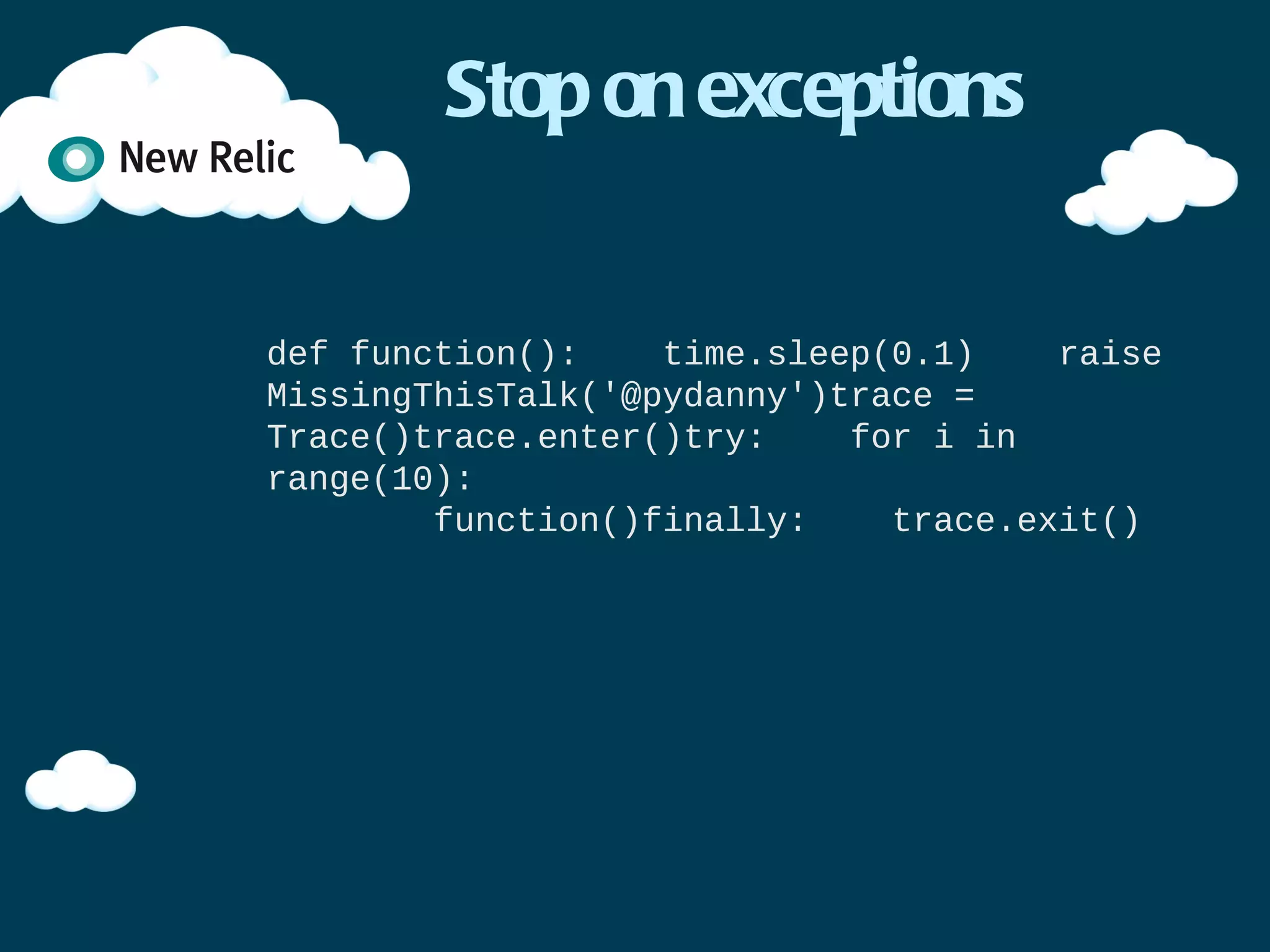Stop on exceptions


def function():
    time.sleep(0.1)
    raise MissingThisTalk('@pydanny')

trace = Trace()

trace.enter()
try:
     for i in range(10):
         function()
finally:
     trace.exit()
 