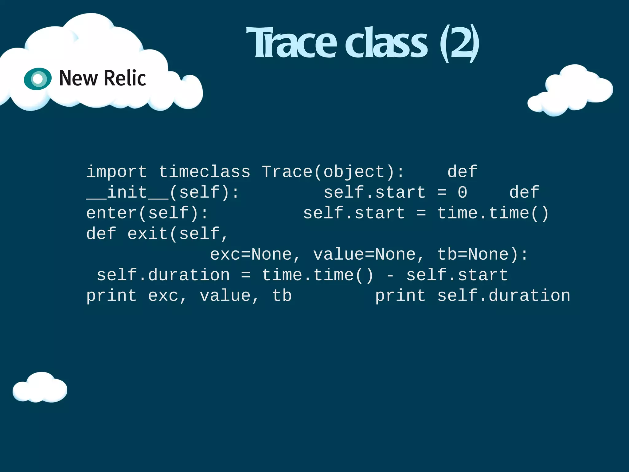 Trace class (2)

import time

class Trace(object):
    def __init__(self):
        self.start = 0
    def enter(self):
        self.start = time.time()
    def exit(self,
            exc=None, value=None, tb=None):
        self.duration = time.time() - self.start
        print exc, value, tb
        print self.duration
 