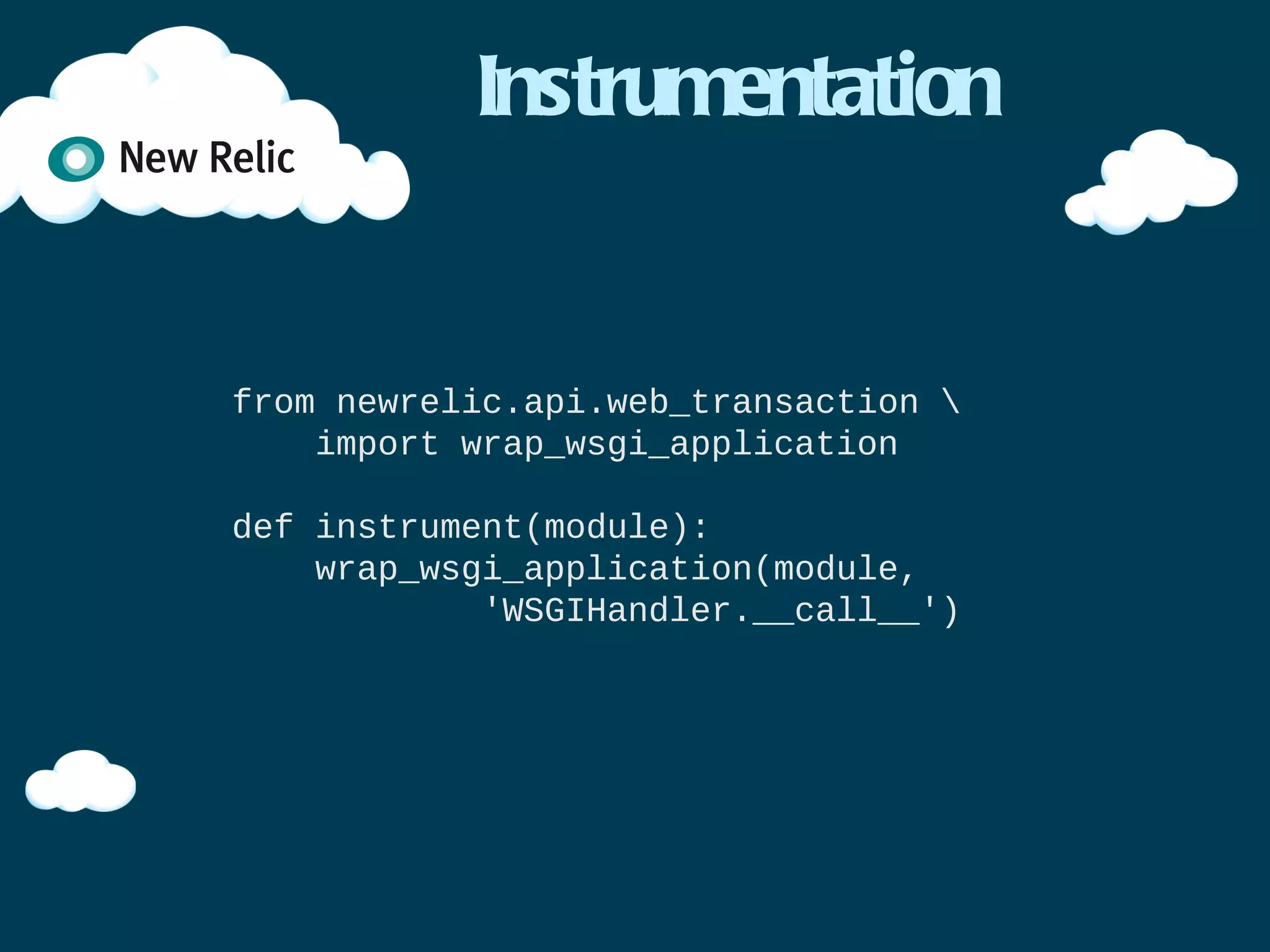 Agent initialisation (2)


import newrelic.agent
newrelic.agent.initialize('/etc/newrelic.ini')

import django.core.handlers.wsgi
application = django.core.handlers.wsgi.WSGIHandler()
 