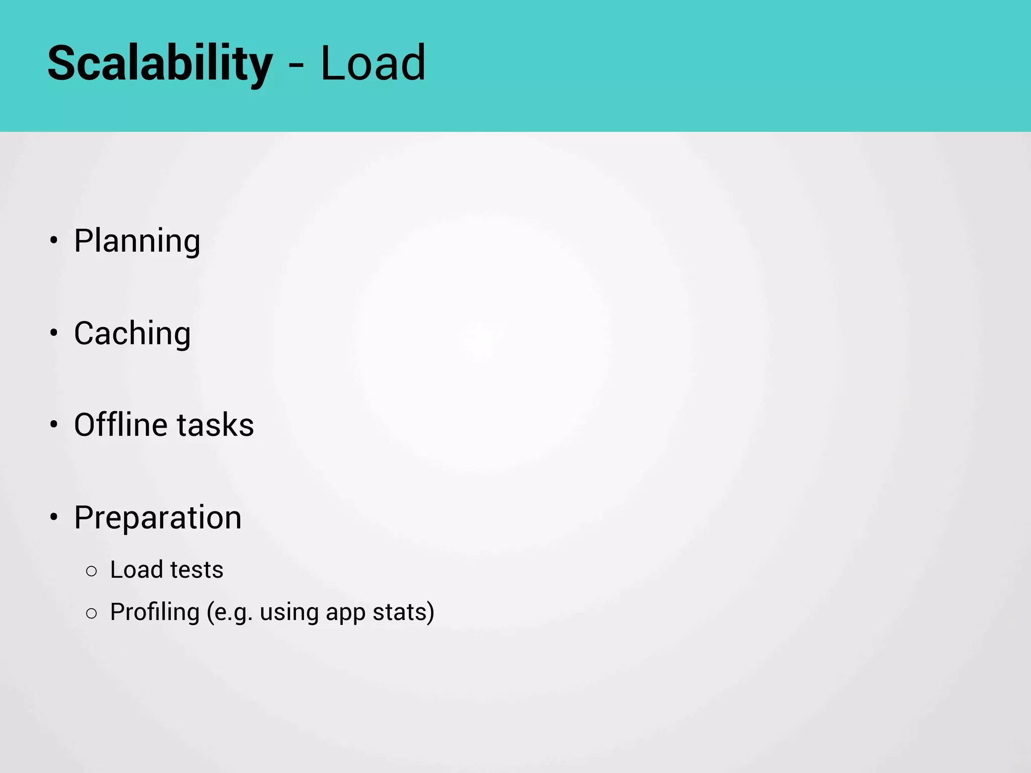 • Planning
• Caching
• Offline tasks
• Preparation
◦ Load tests
◦ Proﬁling (e.g. using app stats)
Scalability - Load
 