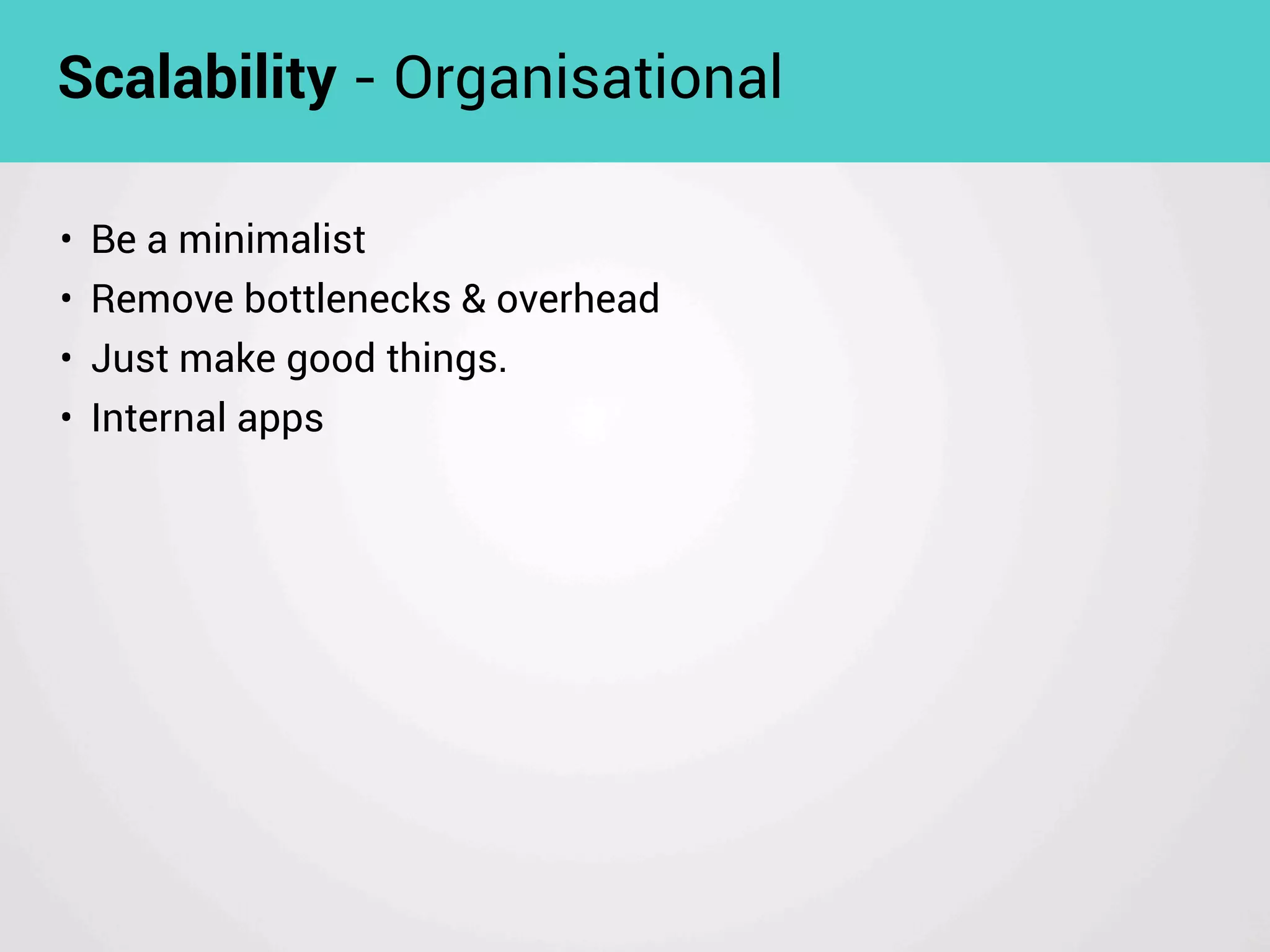 • Be a minimalist
• Remove bottlenecks & overhead
• Just make good things.
• Internal apps
Scalability - Organisational
 