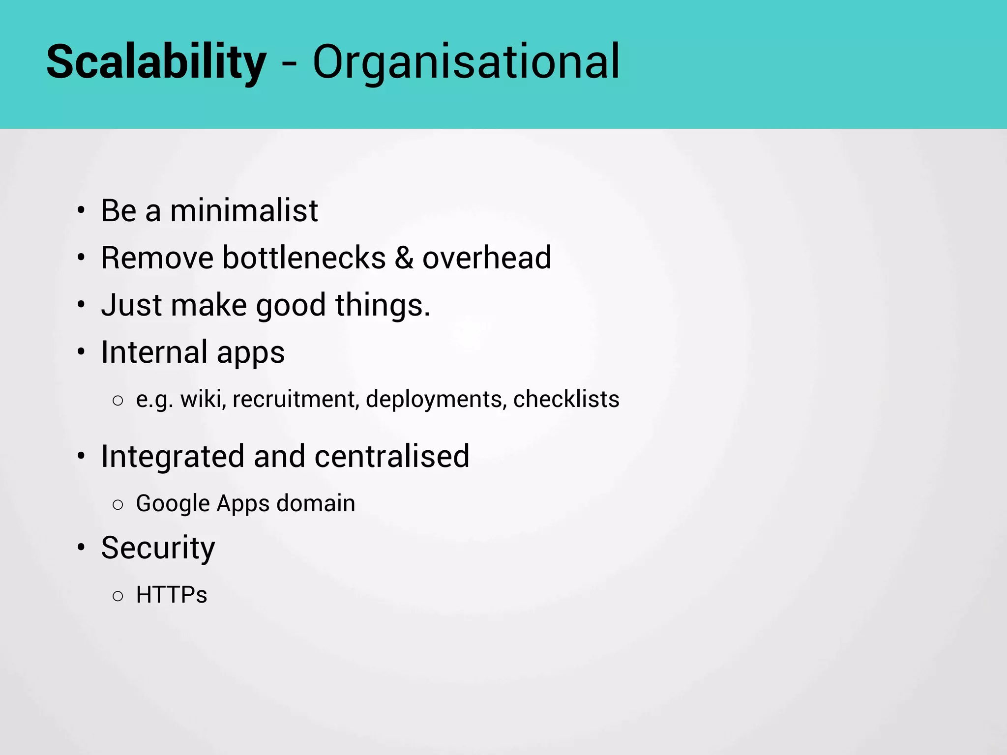 • Be a minimalist
• Remove bottlenecks & overhead
• Just make good things.
• Internal apps
◦ e.g. wiki, recruitment, deployments, checklists
Scalability - Organisational
• Integrated and centralised
◦ Google Apps domain
• Security
◦ HTTPs
 
