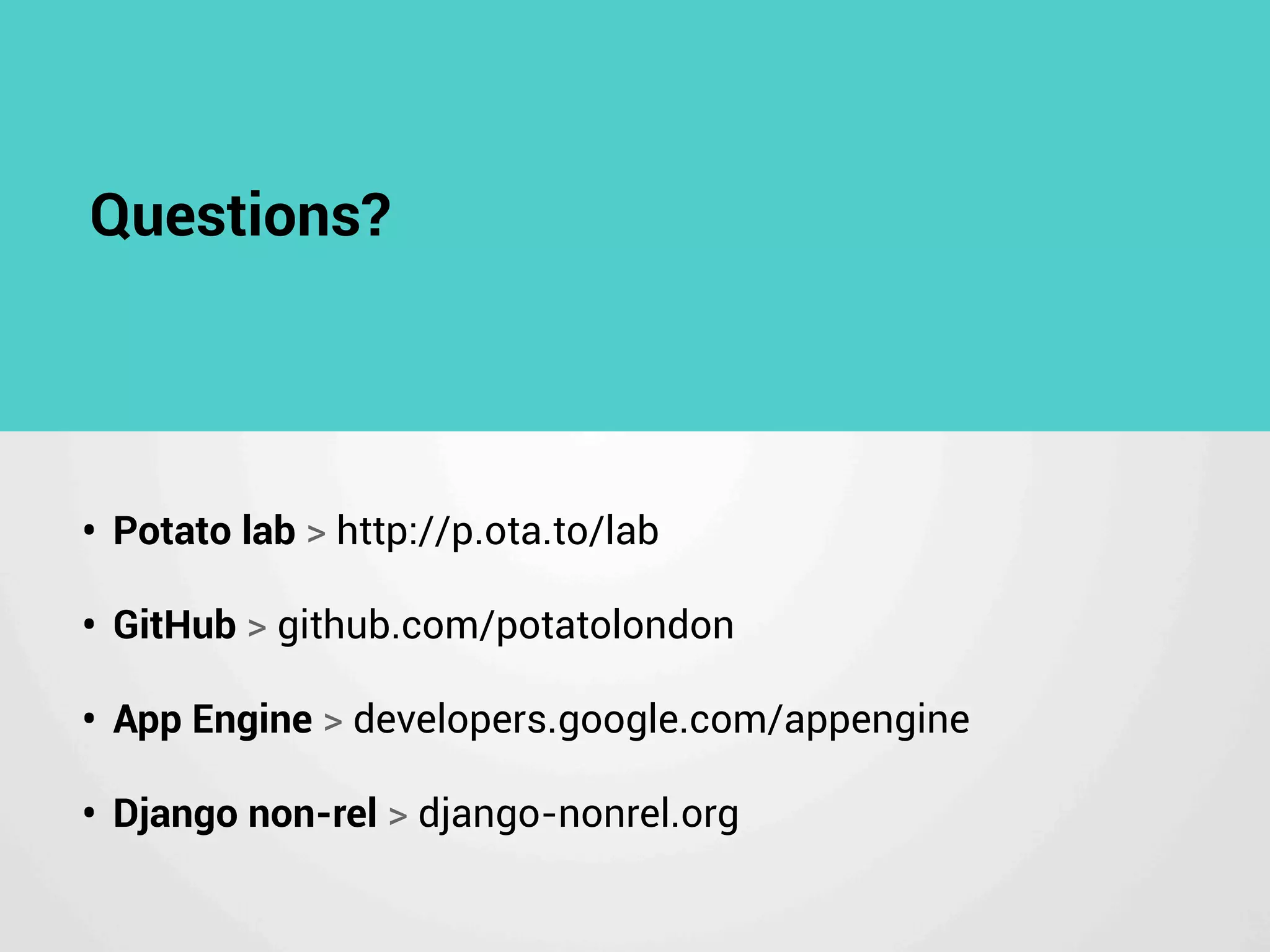 Questions?
• Potato lab > http://p.ota.to/lab
• GitHub > github.com/potatolondon
• App Engine > developers.google.com/appengine
• Django non-rel > django-nonrel.org
 