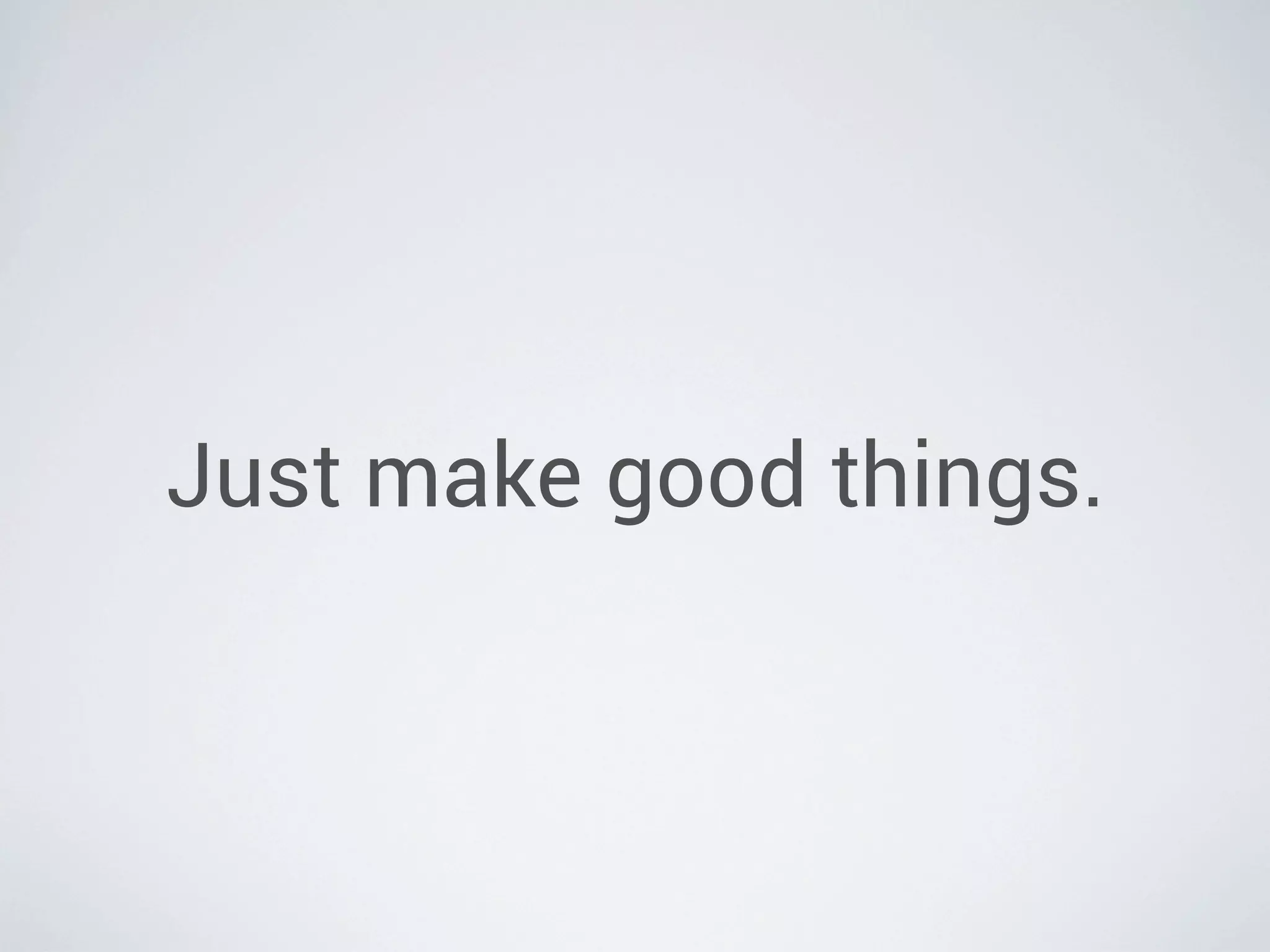Just make good things.
 