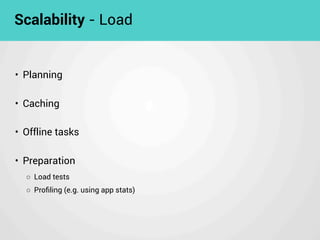 • Planning
• Caching
• Offline tasks
• Preparation
◦ Load tests
◦ Proﬁling (e.g. using app stats)
Scalability - Load
 