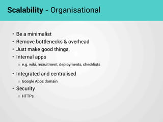 • Be a minimalist
• Remove bottlenecks & overhead
• Just make good things.
• Internal apps
◦ e.g. wiki, recruitment, deployments, checklists
Scalability - Organisational
• Integrated and centralised
◦ Google Apps domain
• Security
◦ HTTPs
 