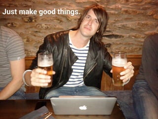 Just make good things.
 