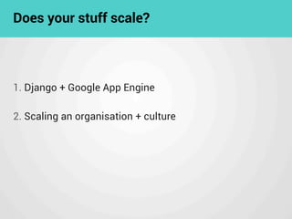 Does your stuff scale?
1. Django + Google App Engine
2. Scaling an organisation + culture
 