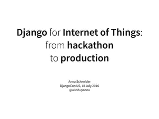 Django for Internet of Things:
from hackathon
to production
Anna Schneider
DjangoCon US, 18 July 2016
@windupanna
 