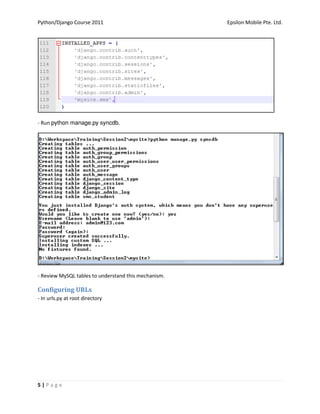 Python/Django Course 2011                             Epsilon Mobile Pte. Ltd.




- Run 




- Review MySQL tables to understand this mechanism.

Configuring URLs
- In urls.py at root directory




5|Page
 