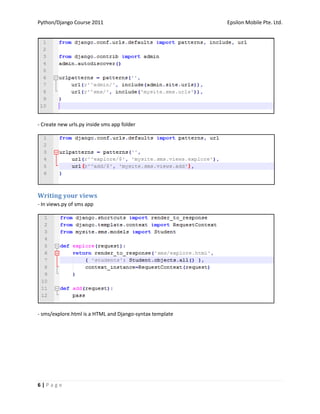 Python/Django Course 2011                                 Epsilon Mobile Pte. Ltd.




- Create new urls.py inside sms app folder




Writing your views
- In views.py of sms app




- sms/explore.html is a HTML and Django-syntax template




6|Page
 
