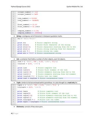 Python/Django Course 2011                                                           Epsilon Mobile Pte. Ltd.




      String: a contiguous set of characters in between quotation marks.




      List: a container that holds a number of other objects, even list objects.




      Tuple: similar to list but enclosed within parenthese. It is also thought as a read-only list.




      Dictionary: consists of key-value pairs.


4|Page
 