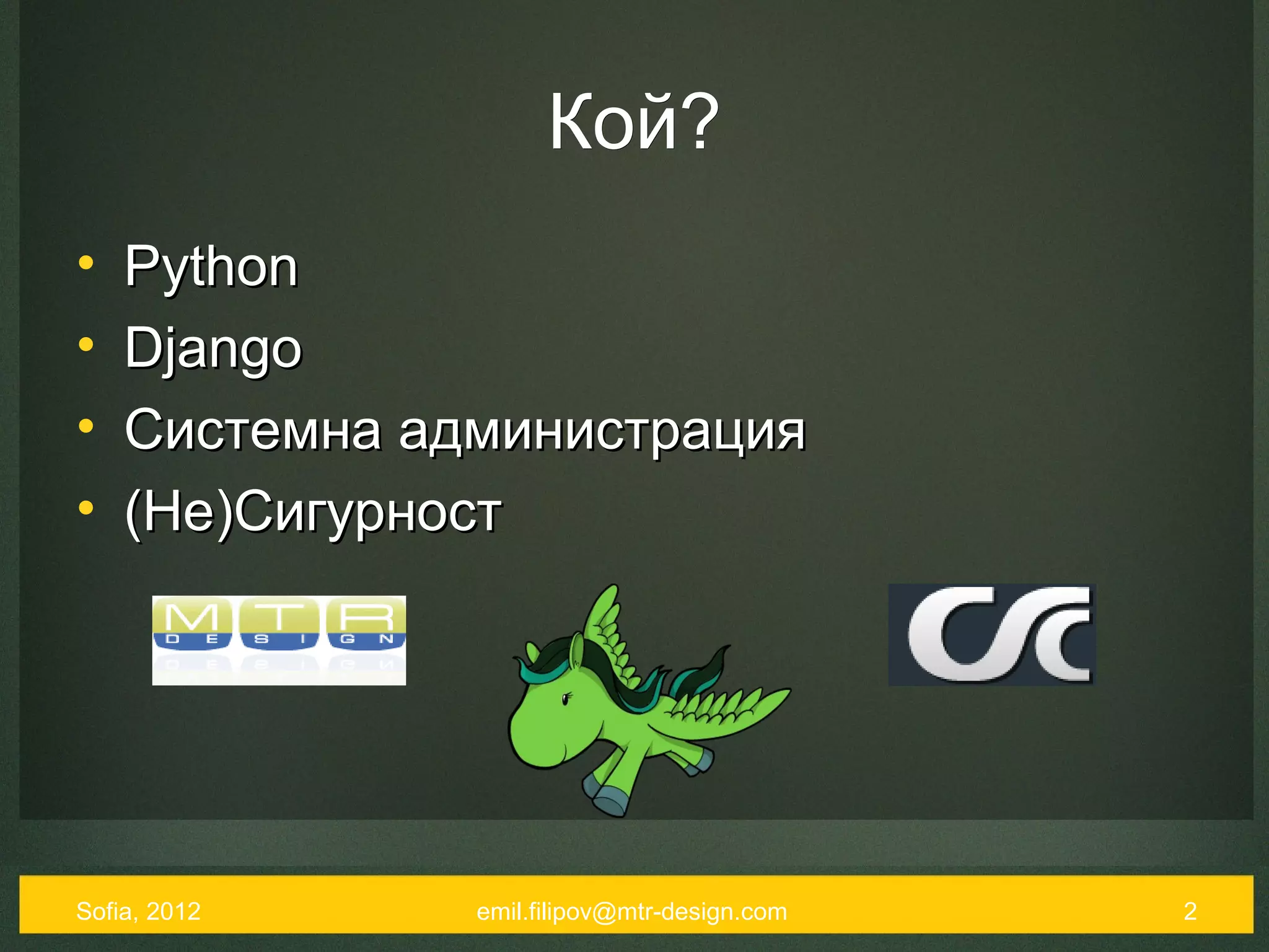 Кой?
•   Python
•   Django
•   Системна администрация
•   (Не)Сигурност




Sofia, 2012    emil.filipov@mtr-design.com   2
 