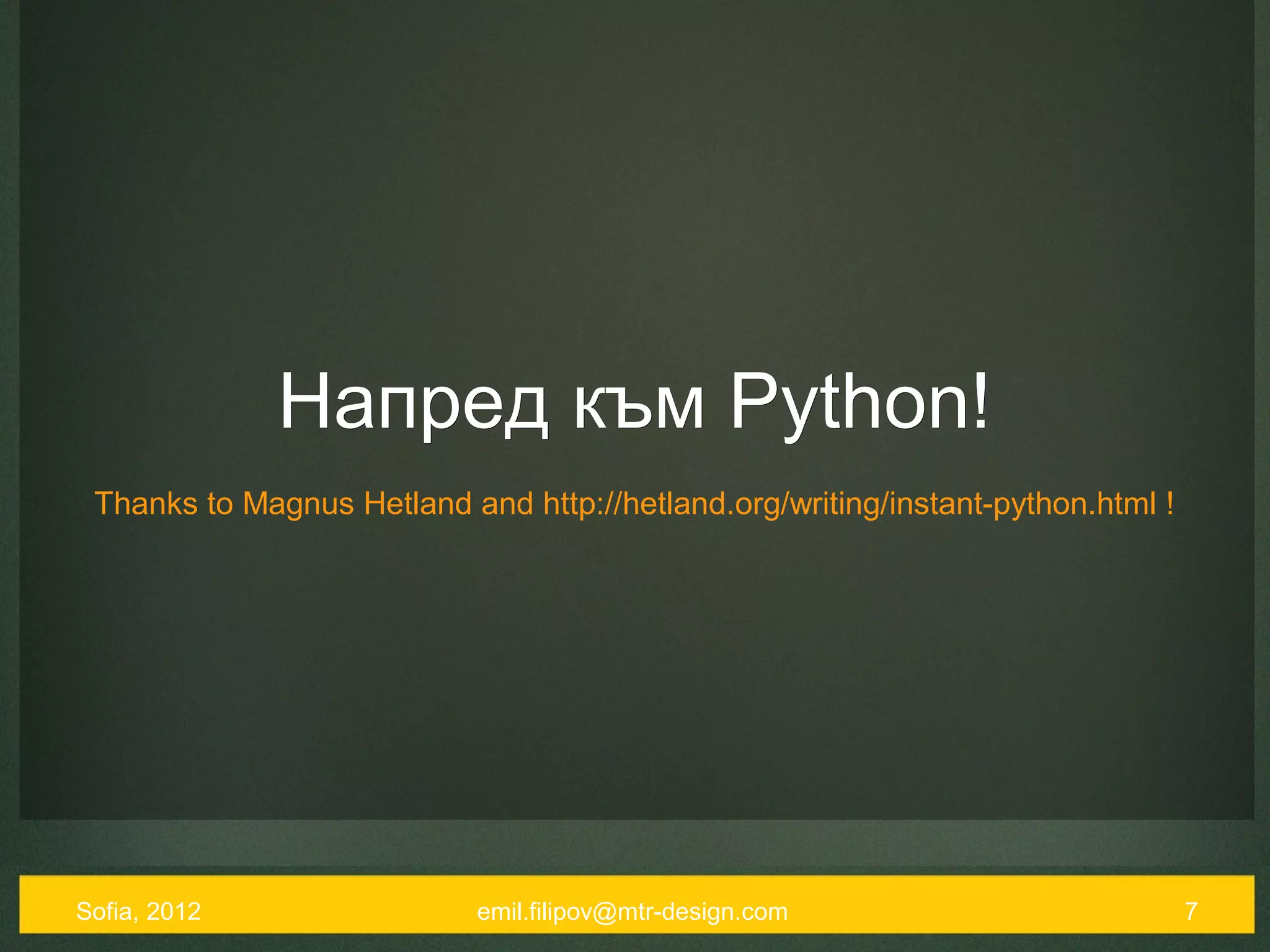 Напред към Python!
 Thanks to Magnus Hetland and http://hetland.org/writing/instant-python.html !




Sofia, 2012                 emil.filipov@mtr-design.com                          7
 