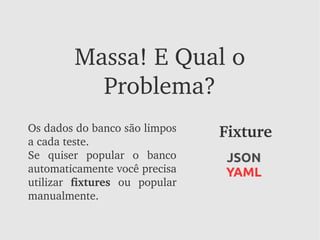 Massa! E Qual o 
           Problema?
Os dados do banco são limpos       Fixture
a cada teste.
Se  quiser  popular  o  banco      JSON
automaticamente você precisa       YAML
utilizar  fixtures  ou  popular 
manualmente.
 