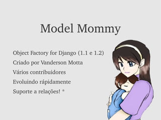 Model Mommy
Object Factory for Django (1.1 e 1.2)
Criado por Vanderson Motta
Vários contribuidores
Evoluindo rápidamente
Suporte a relações! *
 