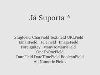Já Suporta *

SlugField CharField TextField URLField
  EmailField FileField ImageField
   ForeignKey ManyToManyField
            OneToOneField
 DateField DateTimeField BooleanField
           All Numeric Fields
 