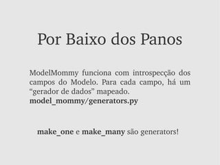 Por Baixo dos Panos
ModelMommy  funciona  com  introspecção  dos 
campos  do  Modelo.  Para  cada  campo,  há  um 
“gerador de dados” mapeado.
model_mommy/generators.py


  make_one e make_many são generators!
 