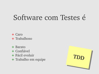 Software com Testes é

+ Caro
+ Trabalhoso

+ Barato
+ Confiável
+ Fácil evoluir
+ Trabalho em equipe
                       TDD
                       TDD
 