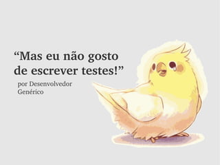 “Mas eu não gosto 
de escrever testes!”
por Desenvolvedor 
Genérico
 