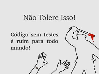 Não Tolere Isso!

Código  sem  testes 
é  ruim  para  todo 
mundo!
 