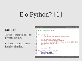 E o Python? [1]

DocTest
Testes  embutidos  no 
próprio código.

Prático  para      testar 
funções simples.
 