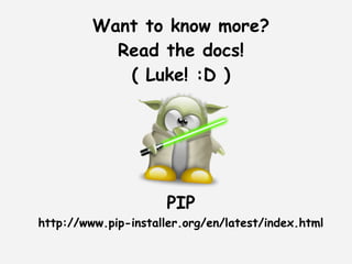 Want to know more?
           Read the docs!
            ( Luke! :D )




                      PIP
http://www.pip-installer.org/en/latest/index.html
 
