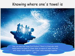Knowing where one's towel is




"Hey, you sass that hoopy Ford Prefect? There's a frood who really
knows where his towel is." (Sass: know, be aware of, meet, have sex
 with; hoopy: really together guy; frood: really amazingly together
                                guy.)
 