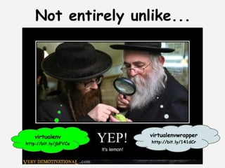 Not entirely unlike...




    virtualenv         virtualenvwrapper
                       http://bit.ly/141dCr
                  
http://bit.ly/jbFVCe
 
