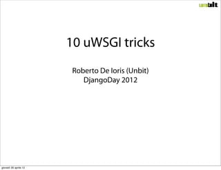 10 uWSGI tricks
                        Roberto De Ioris (Unbit)
                           DjangoDay 2012




giovedì 26 aprile 12
 