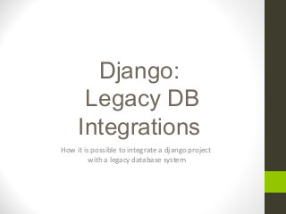 Django:
Legacy DB
Integrations
How it is possible to integrate a django project
with a legacy database system
 